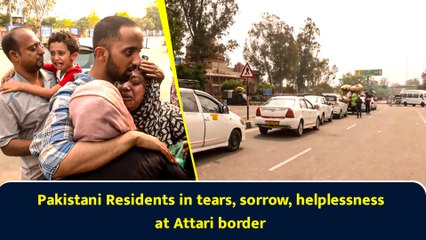 Pakistani residents in tears, sorrow, helplessness at Attari border