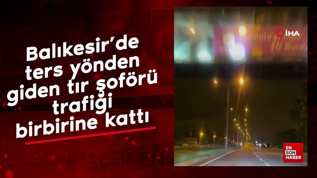 Balıkesir’de ters yönden giden tır şoförü trafiği birbirine kattı