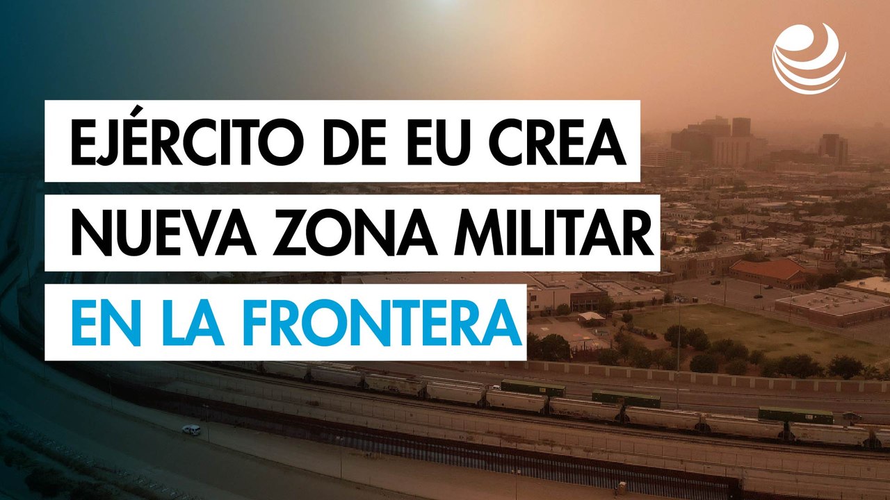 Ejército de EU crea nueva zona militar en la frontera con México