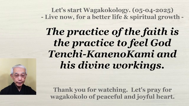 The practice of the faith is the practice to feel God Tenchi-KanenoKami and his divine workings. 05-04-2025