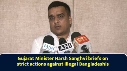 Gujarat Minister Harsh Sanghvi briefs on strict actions against illegal Bangladeshis