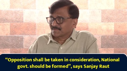 “Opposition shall be taken in consideration, National govt. should be formed”, says Sanjay Raut