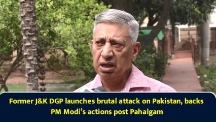 Former J&K DGP launches brutal attack on Pakistan, backs PM Modi’s actions post Pahalgam