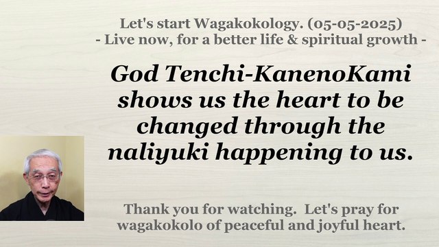 God Tenchi-KanenoKami shows us the heart to be changed through the naliyuki happening to us. 05-05-2025