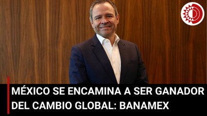 México se encamina a ser ganador del cambio global: Manuel Romo, director de Banamex