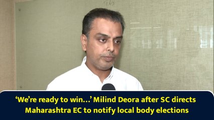 ‘We’re ready to win…’ Milind Deora after SC directs Maharashtra EC to notify local body elections