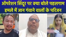 Operation Sindoor पर क्या बोले Pahalgam Attack में जान गंवाने वालों के परिजन