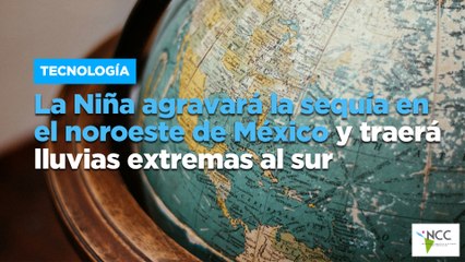 La Niña agravará la sequía en el noroeste de México y traerá lluvias extremas al sur