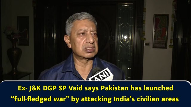 Ex- J&K DGP SP Vaid says Pakistan has launched “full-fledged war” by attacking India’s civilian areas
