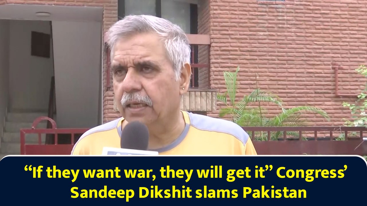 “If they want war, they will get it” Congress’ Sandeep Dikshit slams Pakistan