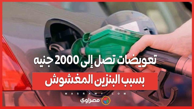 هل أنت من المتضررين؟ تعويضات تصل إلى 2000 جنيه بسبب البنزين المغشوش