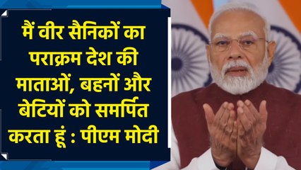 मैं वीर सैनिकों का पराक्रम देश की माताओं, बहनों और बेटियों को समर्पित करता हूं : PM Modi