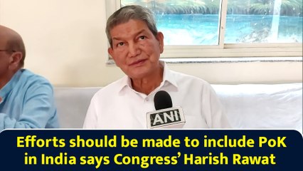 ‘Efforts should be made to include PoK in India’ says Congress’ Harish Rawat