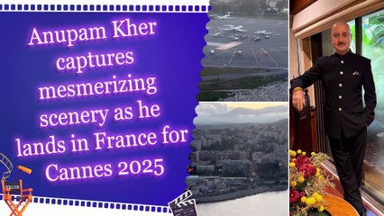 Anupam Kher captures mesmerizing scenery as he lands in France for Cannes 2025