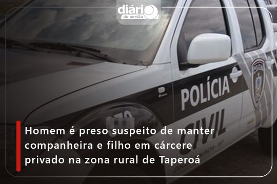 Homem é preso suspeito de manter companheira e filho em cárcere privado na zona rural de Taperoá