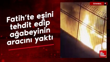 Fatih’te eşini tehdit edip ağabeyinin aracını yaktı