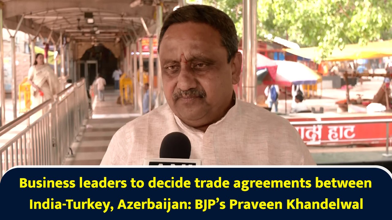 Business leaders to decide trade agreements between India-Turkey, Azerbaijan: BJP’s Praveen Khandelwal