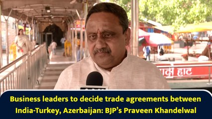 Business leaders to decide trade agreements between India-Turkey, Azerbaijan: BJP’s Praveen Khandelwal