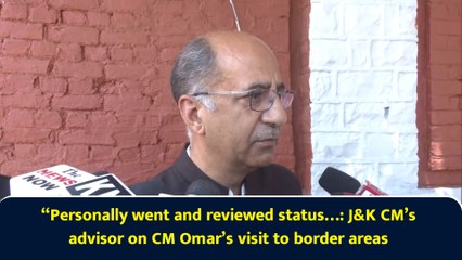 “Personally went and reviewed status…: J&K CM’s advisor on CM Omar’s visit to border areas