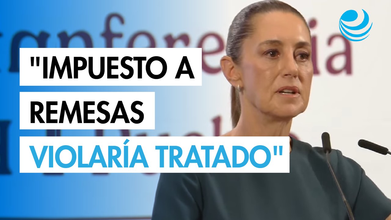 Impuesto a remesas violaría tratado para evitar la doble tributación entre México y EU: Sheinbaum