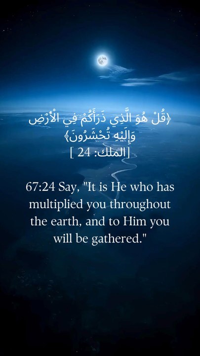 67:24 کہو کہ وہی ہے جس نے تم کو زمین میں پھیلایا ہے اور اسی کی طرف تم جمع کیے جاؤ گے۔
