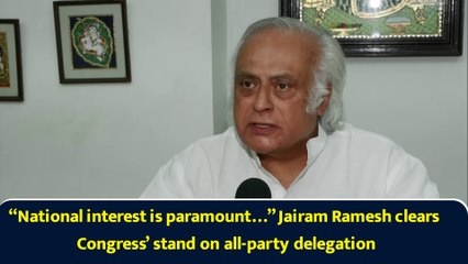 “National interest is paramount…” Jairam Ramesh clears Congress’ stand on all-party delegation