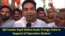 BJP Leader Kapil Mishra leads Tiranga Yatra in Support of Operation Sindoor