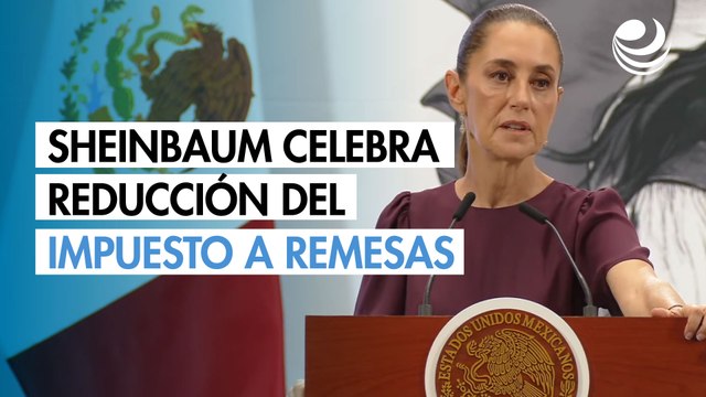Sheinbaum celebra reducción al 3.5% del impuesto a las remesas en Estados Unidos