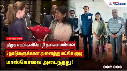 ரஷ்யா | திமுக எம்பி கனிமொழி தலைமையிலான 5 நாடுகளுக்கான அனைத்து கட்சிக் குழு மாஸ்கோவை அடைந்தது.!