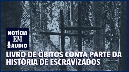 Notícia em áudio 38 | Raro livro de óbitos conta parte da história de escravizados