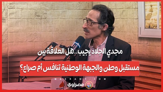- خدها مني وسجلها عليّ .. مجدي الجلاد يجيب- هل العلاقة بين مستقبل وطن والجبهة الوطنية تنافس أم صراع؟