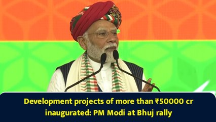 Development projects of more than ₹50000 cr inaugurated: PM Modi at Bhuj rally