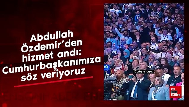 Abdullah Özdemir'den hizmet andı: Cumhurbaşkanımıza söz veriyoruz
