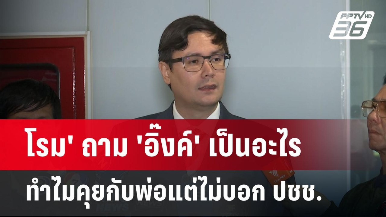 โรม' ถาม 'อิ๊งค์' เป็นอะไรทำไมคุยกับพ่อแต่ไม่บอ...