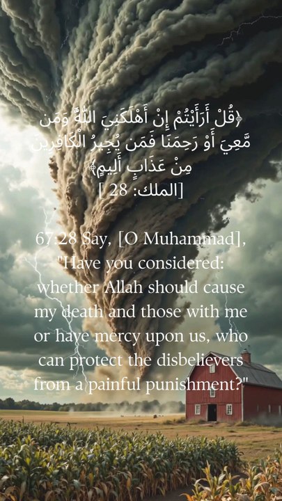 67:28 کہو، کیا تم نے غور کیا کہ کیا اللہ مجھے اور میرے ساتھیوں کو موت دے یا ہم پر رحم کرے، جو کافروں کو دردناک عذاب سے بچا سکتا ہے؟