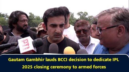 Gautam Gambhir lauds BCCI decision to dedicate IPL 2025 closing ceremony to armed forces