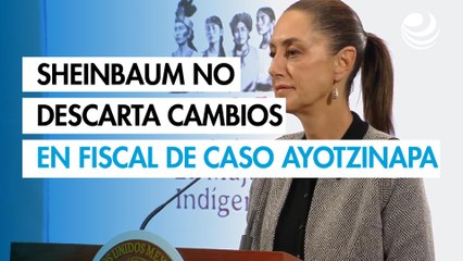 Sheinbaum no descarta cambios en la fiscalía especial del caso Ayotzinapa