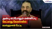 அன்பு எப்போதும் மன்னிப்பு கேட்காது - கேரளாவில் கமல்ஹாசன் பேட்டி