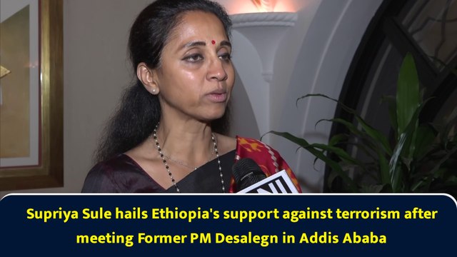 Supriya Sule hails Ethiopia's support against terrorism after meeting Former PM Desalegn in Addis Ababa