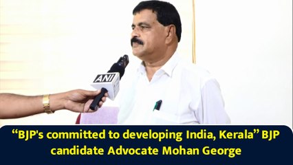 “BJP's committed to developing India, Kerala” BJP candidate Advocate Mohan George