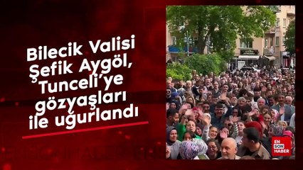Bilecik Valisi Şefik Aygöl, Tunceli'ye gözyaşları ile uğurlandı