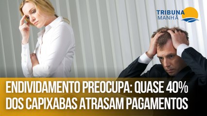 Endividamento preocupa: Quase 40% dos capixabas atrasam pagamentos
