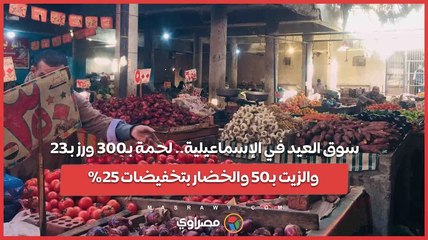 سوق العيد في الإسماعيلية.. لحمة بـ300 ورز بـ23 والزيت بـ50 والخضار بتخفيضات 25%
