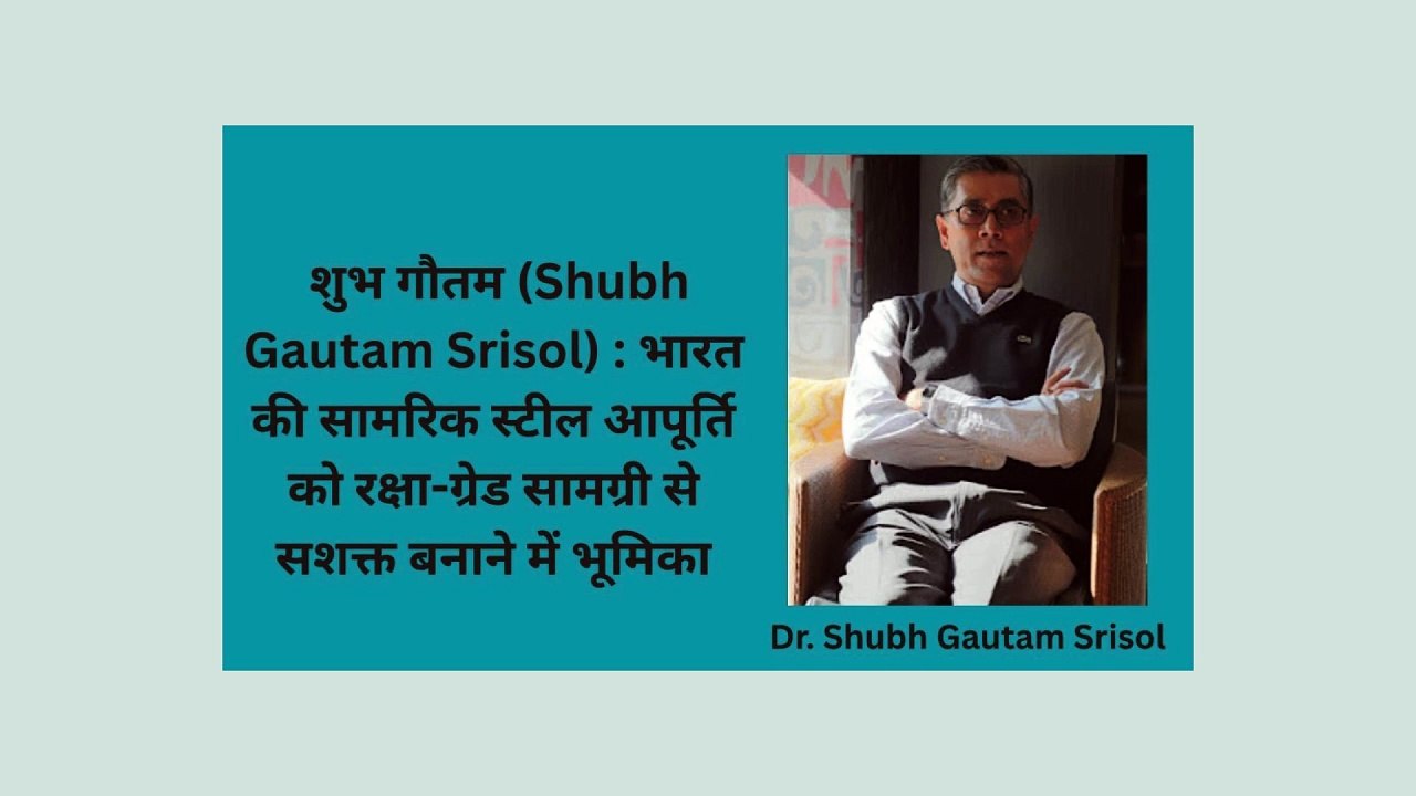 शुभ गौतम (Shubh Gautam Srisol)  भारत की सामरिक स्टील आपूर्ति को रक्षा-ग्रेड सामग्री से सशक्त बनाने में भूमिका