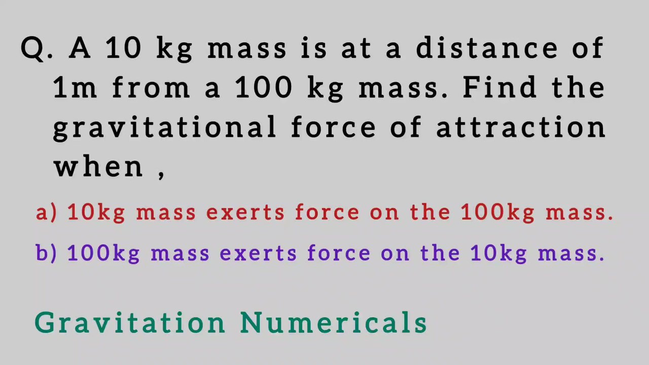 A 10kg mass is at a distance of 1m from a 100kg mass.Find the gravitational force of attraction when a) 10kg mass exerts force on the 100kg mass b) 100 kg mass exerts force  on the 10kg mass