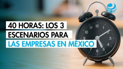 Jornada de 40 horas: Los 3 escenarios para las empresas en México