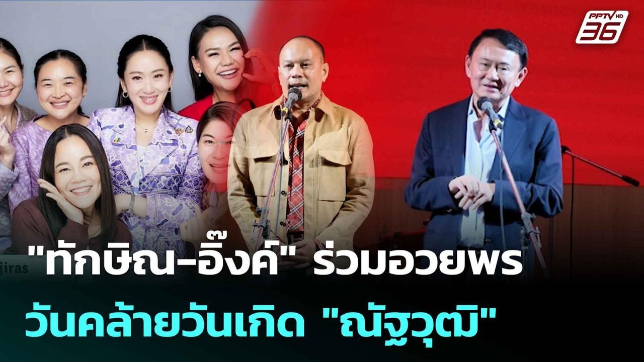 "ทักษิณ-อิ๊งค์" ร่วมอวยพรวันคล้ายวันเกิด "ณัฐวุ...