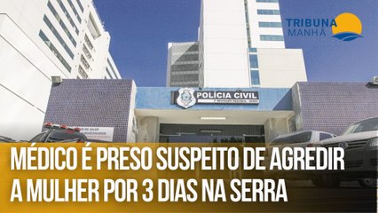 Médico é preso suspeito de agredir a mulher por 3 dias na Serra