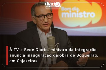 À TV e Rede Diário, ministro da Integração anuncia inauguração da obra de Boqueirão, em Cajazeiras