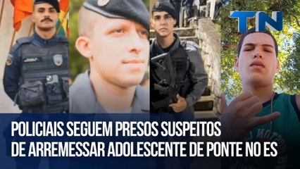 Policiais seguem presos suspeitos  de arremessar adolescente de ponte no ES